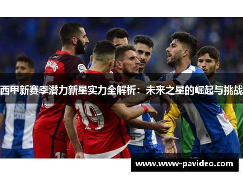 西甲新赛季潜力新星实力全解析：未来之星的崛起与挑战
