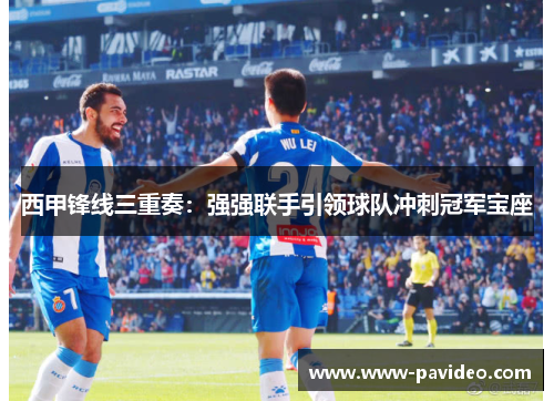 西甲锋线三重奏：强强联手引领球队冲刺冠军宝座