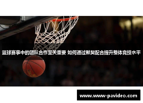 篮球赛事中的团队合作至关重要 如何通过默契配合提升整体竞技水平