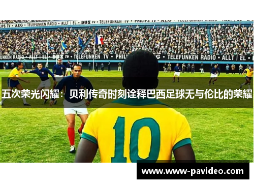 五次荣光闪耀：贝利传奇时刻诠释巴西足球无与伦比的荣耀