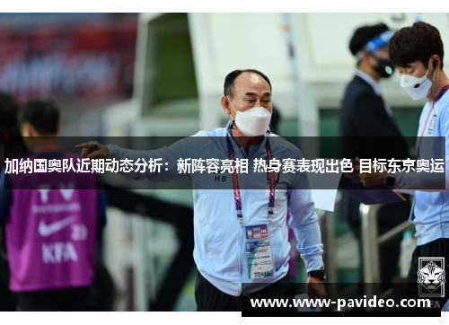 加纳国奥队近期动态分析：新阵容亮相 热身赛表现出色 目标东京奥运