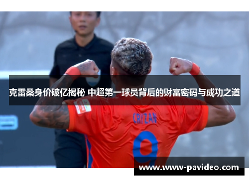 克雷桑身价破亿揭秘 中超第一球员背后的财富密码与成功之道