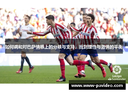如何调和对巴萨情感上的分歧与支持，找到理性与激情的平衡