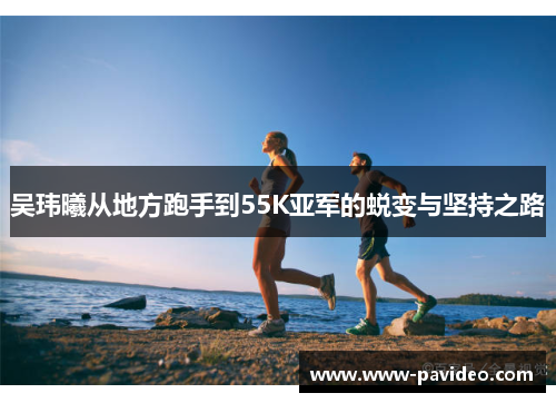 吴玮曦从地方跑手到55K亚军的蜕变与坚持之路