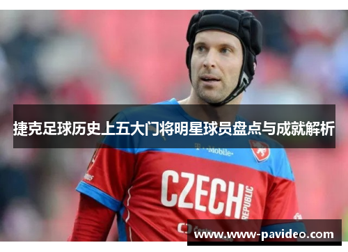 捷克足球历史上五大门将明星球员盘点与成就解析