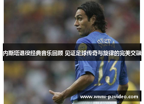 内斯塔退役经典音乐回顾 见证足球传奇与旋律的完美交融