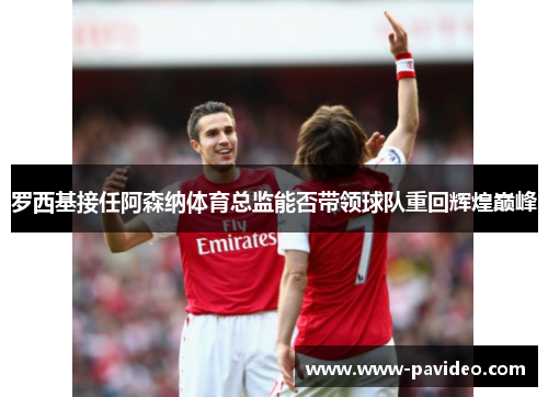 罗西基接任阿森纳体育总监能否带领球队重回辉煌巅峰