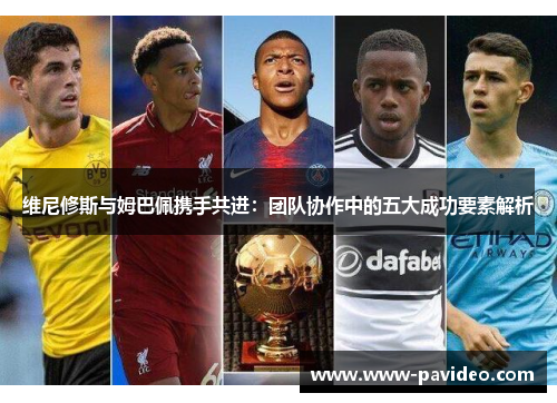 维尼修斯与姆巴佩携手共进：团队协作中的五大成功要素解析