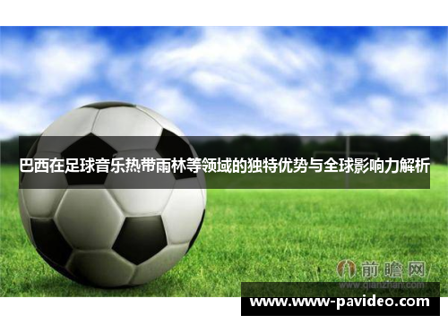 巴西在足球音乐热带雨林等领域的独特优势与全球影响力解析