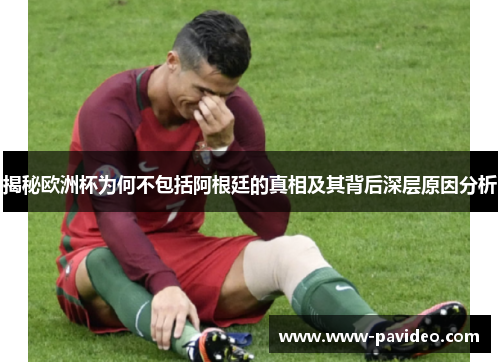 揭秘欧洲杯为何不包括阿根廷的真相及其背后深层原因分析