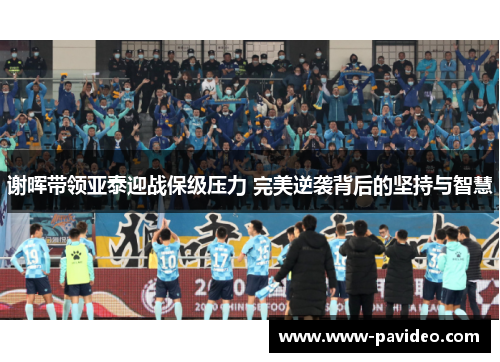 谢晖带领亚泰迎战保级压力 完美逆袭背后的坚持与智慧