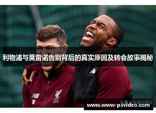 利物浦与莫雷诺告别背后的真实原因及转会故事揭秘