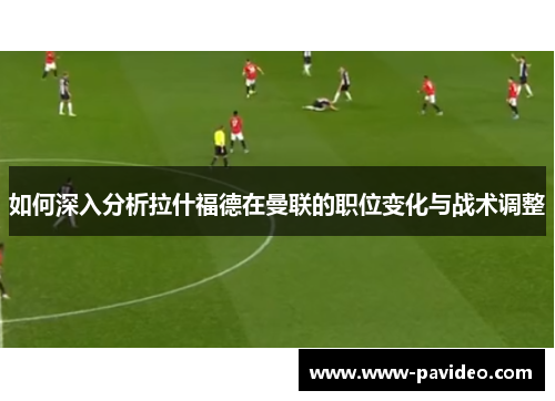 如何深入分析拉什福德在曼联的职位变化与战术调整 如何深入分析拉什福德在曼联的职位变化与战术调整