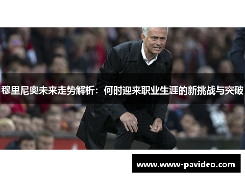 穆里尼奥未来走势解析：何时迎来职业生涯的新挑战与突破