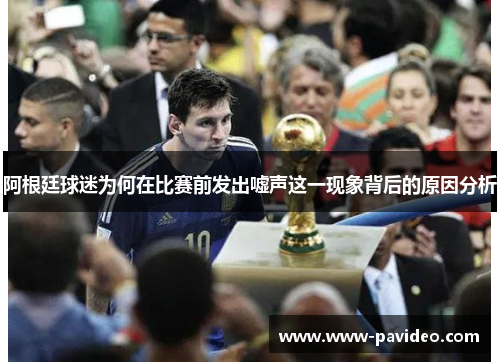 阿根廷球迷为何在比赛前发出嘘声这一现象背后的原因分析