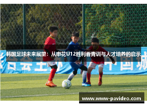 韩国足球未来展望:从申花U12胜利看青训与人才培养的启示 韩国足球未来展望:从申花U12胜利看青训与人才培养的启示