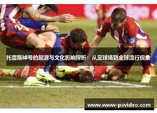 托雷斯绰号的起源与文化影响探析：从足球场到全球流行现象