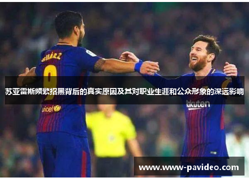 苏亚雷斯频繁招黑背后的真实原因及其对职业生涯和公众形象的深远影响 苏亚雷斯频繁招黑背后的真实原因及其对职业生涯和公众形象的深远影响