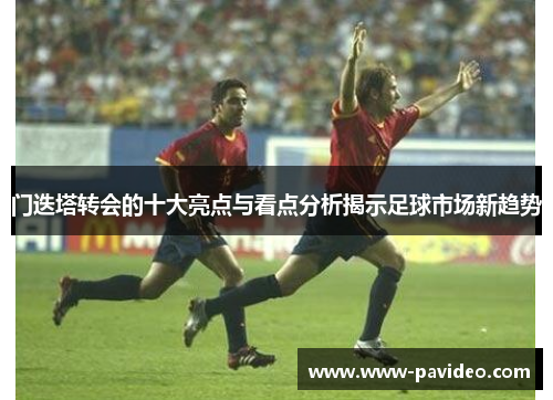 门迭塔转会的十大亮点与看点分析揭示足球市场新趋势