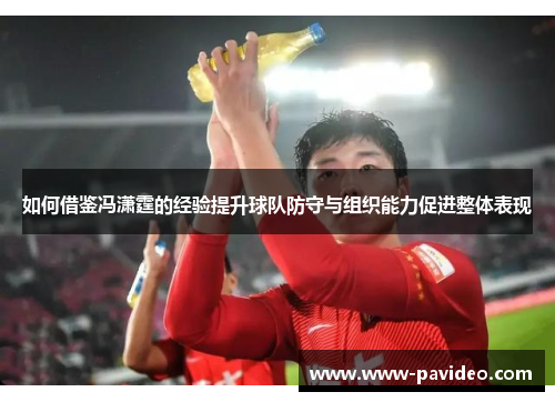 如何借鉴冯潇霆的经验提升球队防守与组织能力促进整体表现