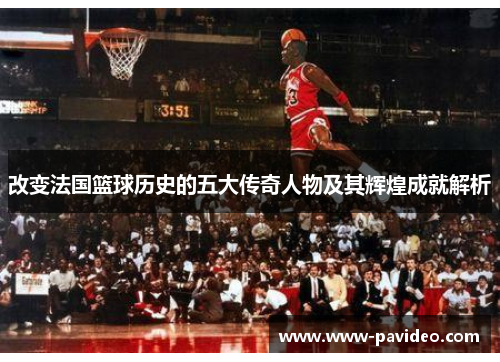 改变法国篮球历史的五大传奇人物及其辉煌成就解析