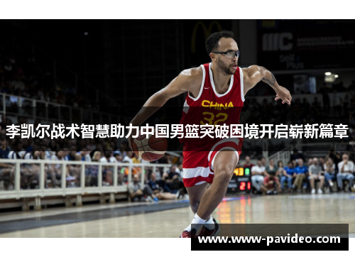 李凯尔战术智慧助力中国男篮突破困境开启崭新篇章
