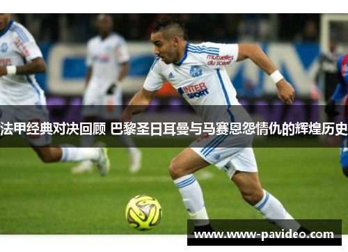 法甲经典对决回顾 巴黎圣日耳曼与马赛恩怨情仇的辉煌历史