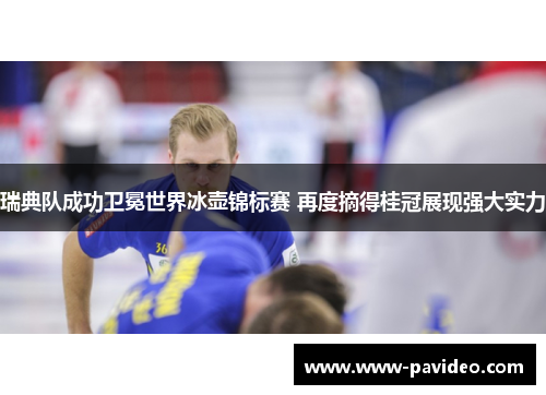 瑞典队成功卫冕世界冰壶锦标赛 再度摘得桂冠展现强大实力