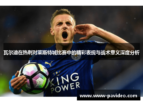 瓦尔迪在热刺对莱斯特城比赛中的精彩表现与战术意义深度分析
