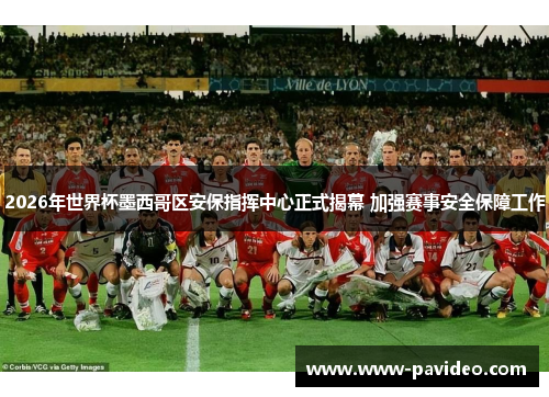 2026年世界杯墨西哥区安保指挥中心正式揭幕 加强赛事安全保障工作