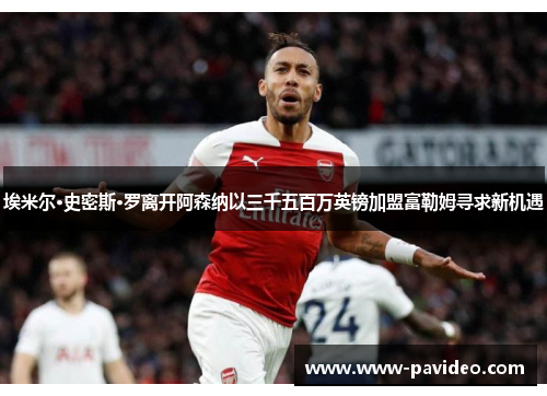 埃米尔·史密斯·罗离开阿森纳以三千五百万英镑加盟富勒姆寻求新机遇