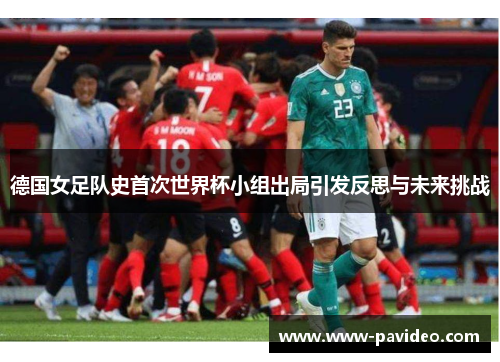 德国女足队史首次世界杯小组出局引发反思与未来挑战