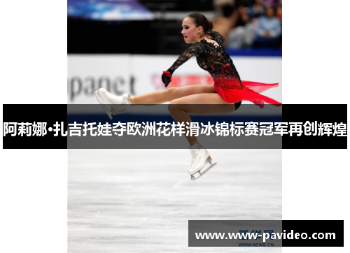 阿莉娜·扎吉托娃夺欧洲花样滑冰锦标赛冠军再创辉煌