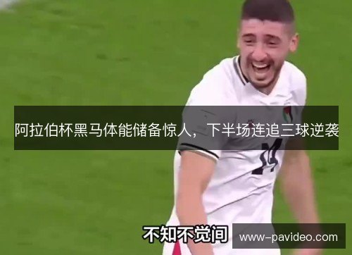 阿拉伯杯黑马体能储备惊人，下半场连追三球逆袭